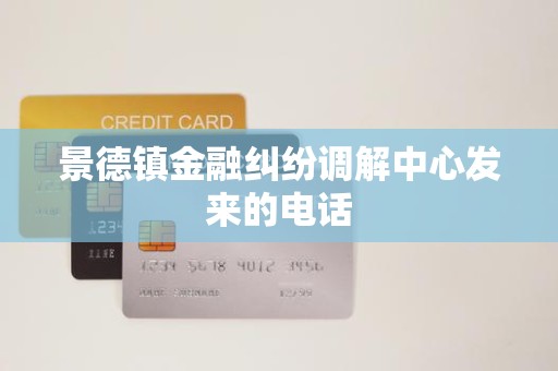 景德鎮金融糾紛調解中心來電 金融機構委托調解機制解析與應對建議